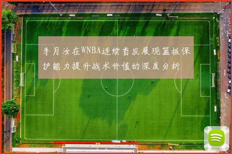 李月汝在WNBA连续首发展现篮板保护能力提升战术价值的深度分析