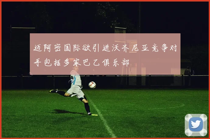 迈阿密国际欲引进沃齐尼亚竞争对手包括多家巴乙俱乐部