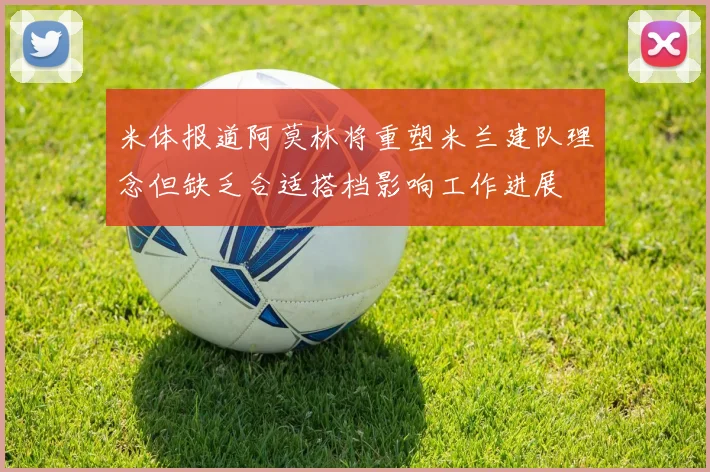 米体报道阿莫林将重塑米兰建队理念但缺乏合适搭档影响工作进展