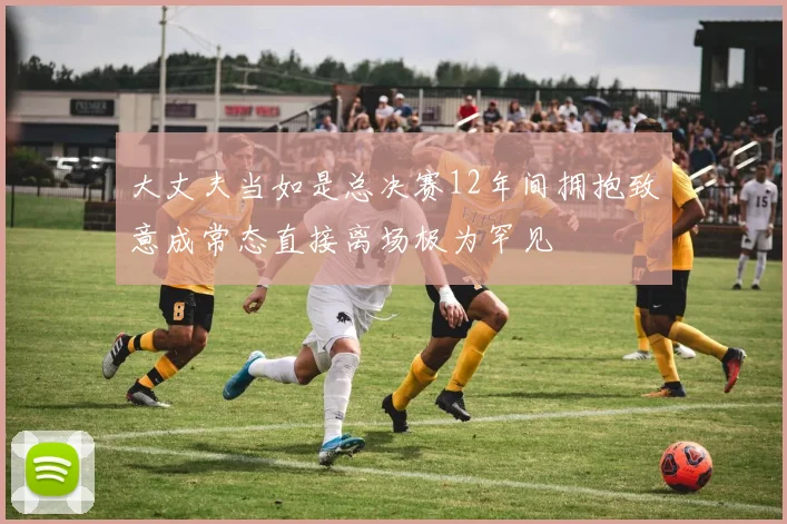 大丈夫当如是总决赛12年间拥抱致意成常态直接离场极为罕见