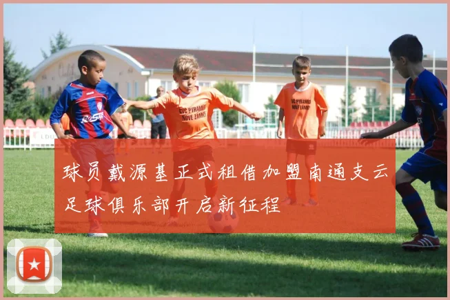 球员戴源基正式租借加盟南通支云足球俱乐部开启新征程