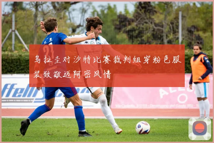 乌拉圭对沙特比赛裁判组穿粉色服装致敬迈阿密风情