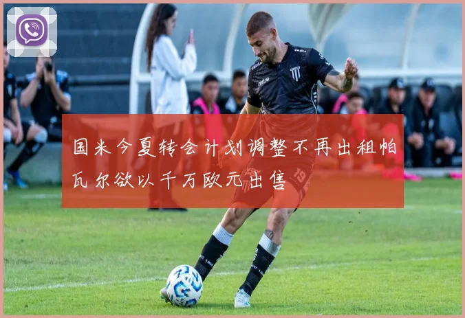 国米今夏转会计划调整不再出租帕瓦尔欲以千万欧元出售