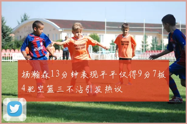 杨瀚森13分钟表现平平仅得9分7板4犯空篮三不沾引发热议