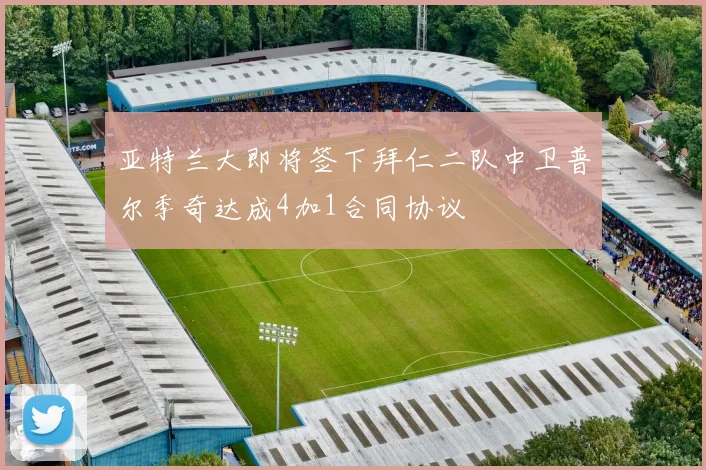 亚特兰大即将签下拜仁二队中卫普尔季奇达成4加1合同协议