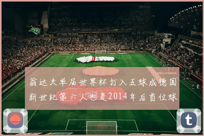 翁达夫单届世界杯打入五球成德国新世纪第六人也是2014年后首位球员