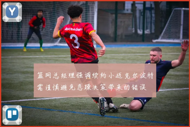 篮网总经理强调续约小迈克尔波特需谨慎避免急躁决策带来的错误