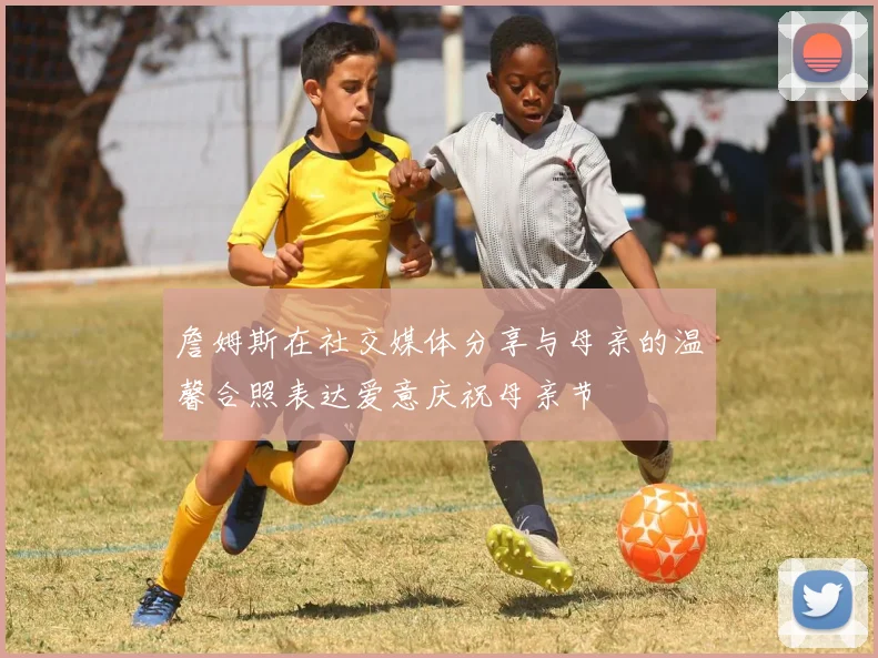 詹姆斯在社交媒体分享与母亲的温馨合照表达爱意庆祝母亲节