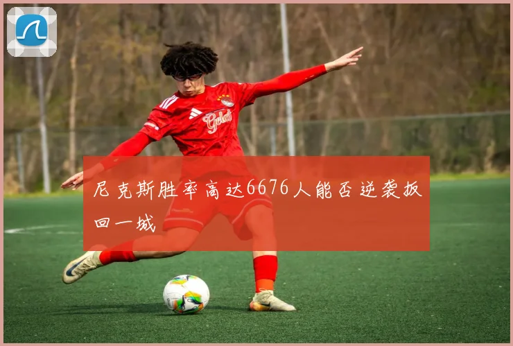 尼克斯胜率高达6676人能否逆袭扳回一城