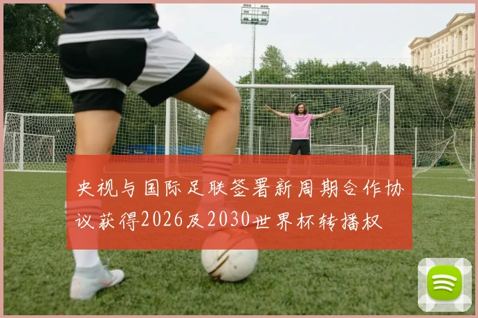 央视与国际足联签署新周期合作协议获得2026及2030世界杯转播权