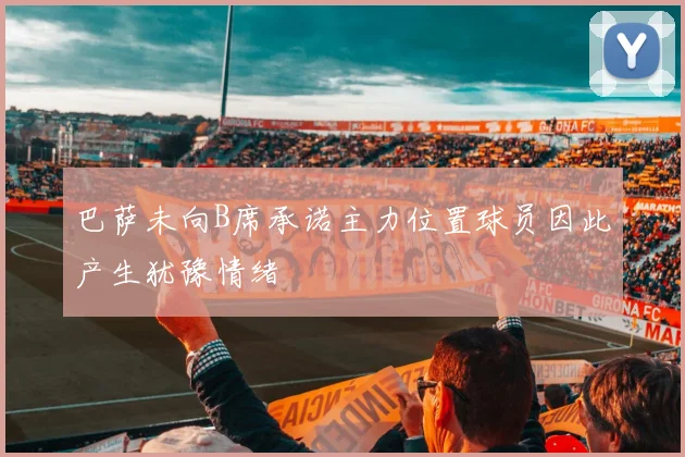 巴萨未向B席承诺主力位置球员因此产生犹豫情绪