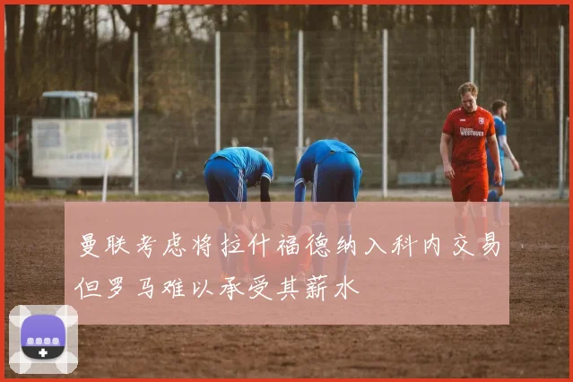 曼联考虑将拉什福德纳入科内交易但罗马难以承受其薪水