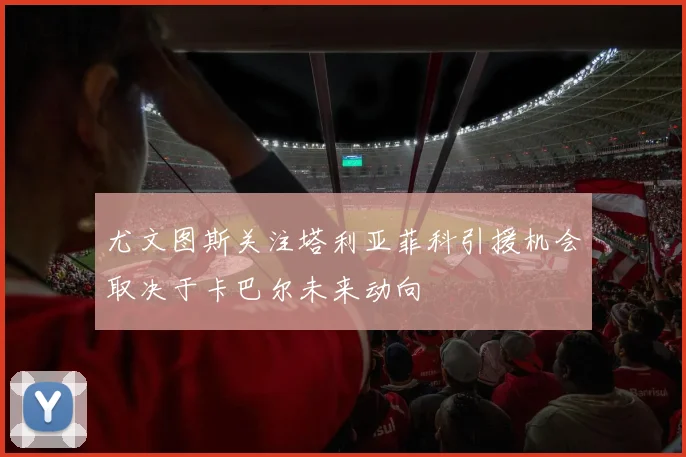 尤文图斯关注塔利亚菲科引援机会取决于卡巴尔未来动向
