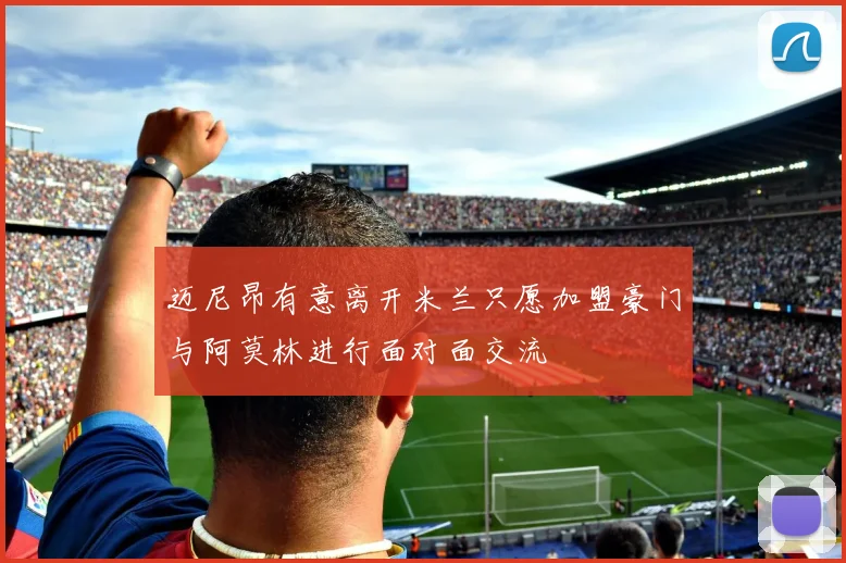 迈尼昂有意离开米兰只愿加盟豪门与阿莫林进行面对面交流