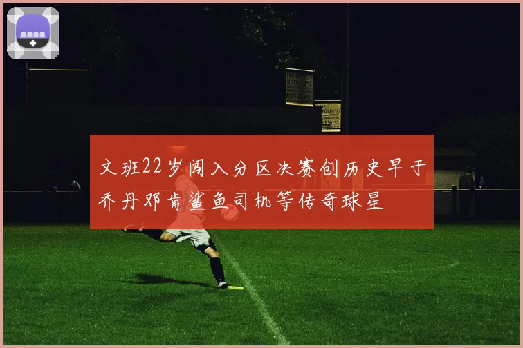 文班22岁闯入分区决赛创历史早于乔丹邓肯鲨鱼司机等传奇球星