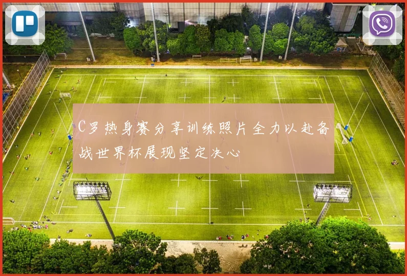 C罗热身赛分享训练照片全力以赴备战世界杯展现坚定决心
