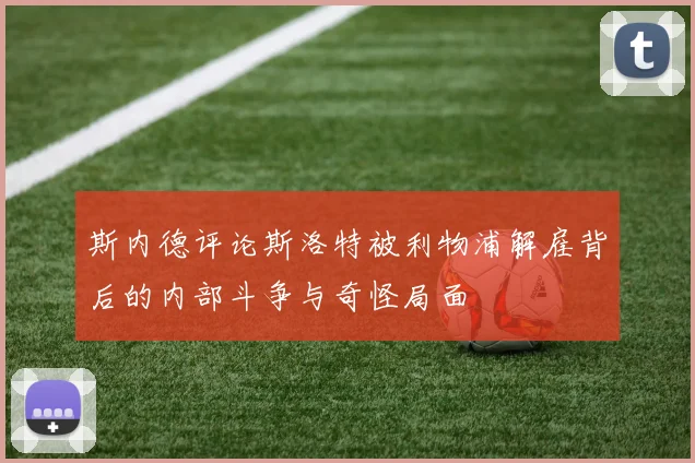 斯内德评论斯洛特被利物浦解雇背后的内部斗争与奇怪局面